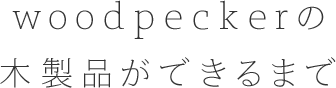 woodpeckerの木製品ができるまで