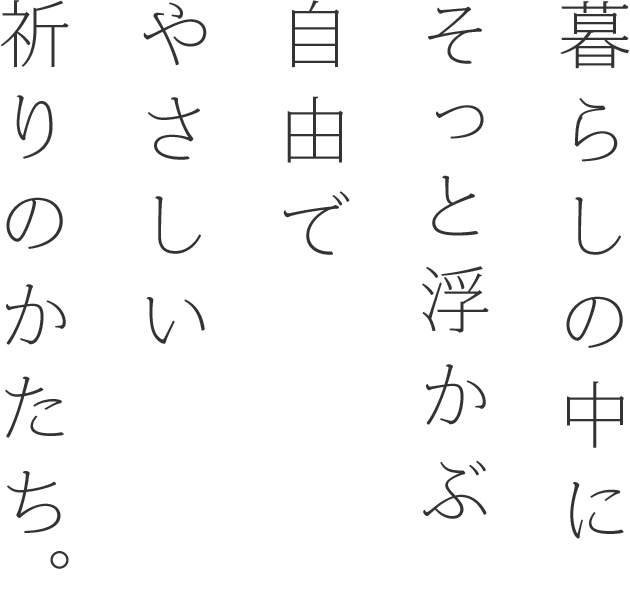 暮らしの中にそっと浮かぶ自由でやさしい祈りのかたち。